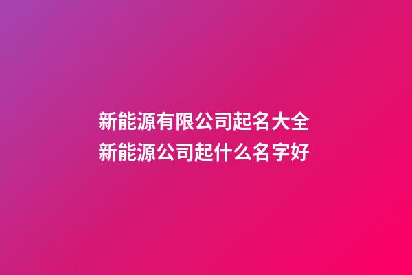 新能源有限公司起名大全 新能源公司起什么名字好-第1張-公司起名-玄機派